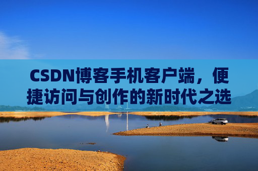 CSDN博客手机客户端，便捷访问与创作的新时代之选