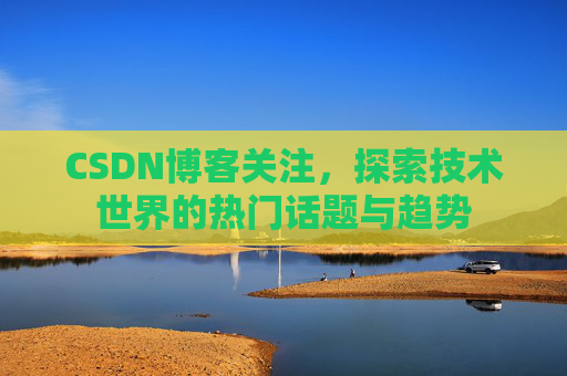 CSDN博客关注，探索技术世界的热门话题与趋势